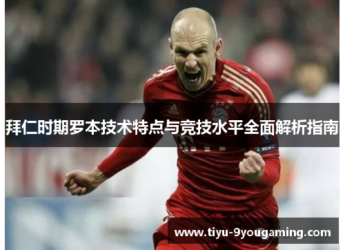 拜仁时期罗本技术特点与竞技水平全面解析指南 拜仁时期罗本技术特点与竞技水平全面解析指南