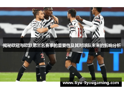 揭秘欧冠与欧联第三名赛事的重要性及其对球队未来的影响分析 揭秘欧冠与欧联第三名赛事的重要性及其对球队未来的影响分析