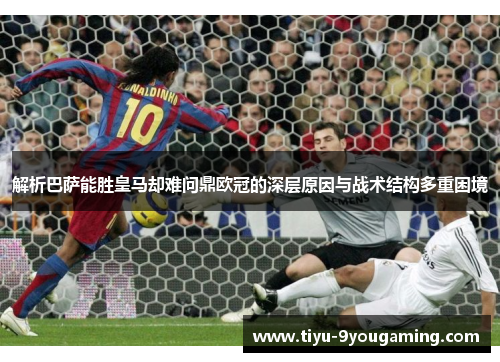 解析巴萨能胜皇马却难问鼎欧冠的深层原因与战术结构多重困境 解析巴萨能胜皇马却难问鼎欧冠的深层原因与战术结构多重困境