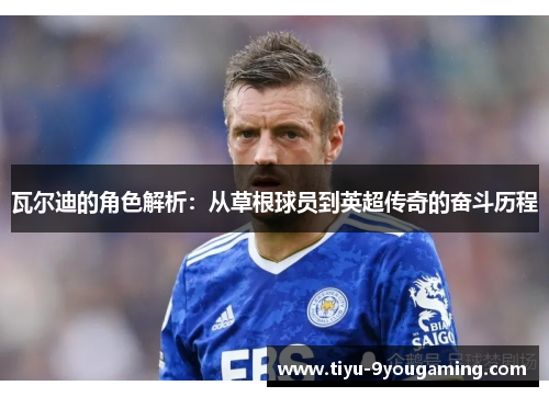 瓦尔迪的角色解析:从草根球员到英超传奇的奋斗历程 瓦尔迪的角色解析:从草根球员到英超传奇的奋斗历程