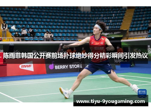 陈雨菲韩国公开赛前场扑球绝妙得分精彩瞬间引发热议 陈雨菲韩国公开赛前场扑球绝妙得分精彩瞬间引发热议