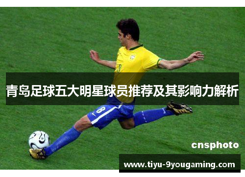 青岛足球五大明星球员推荐及其影响力解析 青岛足球五大明星球员推荐及其影响力解析
