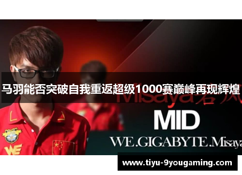 马羽能否突破自我重返超级1000赛巅峰再现辉煌 马羽能否突破自我重返超级1000赛巅峰再现辉煌