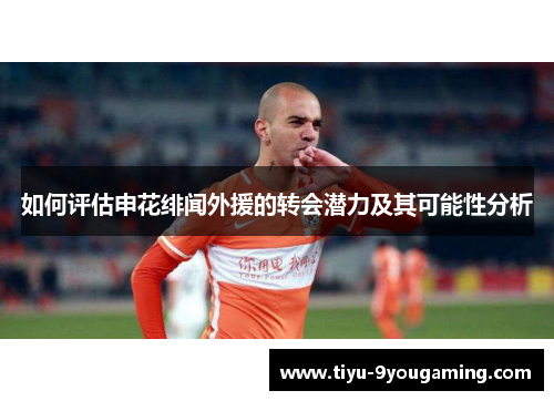 如何评估申花绯闻外援的转会潜力及其可能性分析