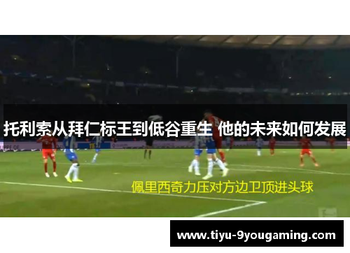 托利索从拜仁标王到低谷重生 他的未来如何发展 托利索从拜仁标王到低谷重生 他的未来如何发展