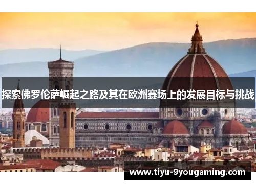 探索佛罗伦萨崛起之路及其在欧洲赛场上的发展目标与挑战 探索佛罗伦萨崛起之路及其在欧洲赛场上的发展目标与挑战