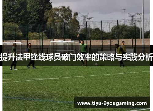 提升法甲锋线球员破门效率的策略与实践分析 提升法甲锋线球员破门效率的策略与实践分析