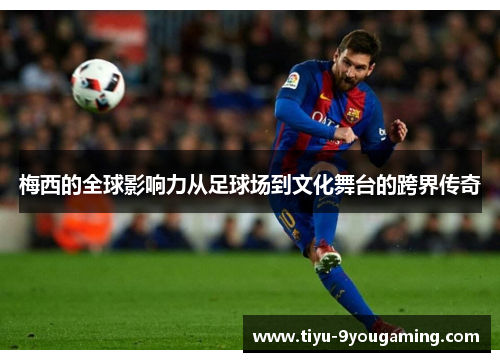 梅西的全球影响力从足球场到文化舞台的跨界传奇