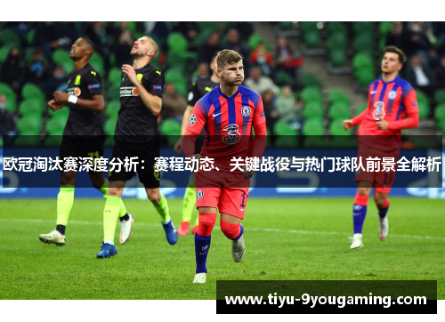 欧冠淘汰赛深度分析：赛程动态、关键战役与热门球队前景全解析
